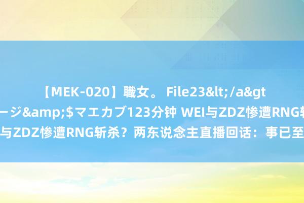 【MEK-020】職女。 File23</a>2011-05-20プレステージ&$マエカブ123分钟 WEI与ZDZ惨遭RNG斩杀？两东说念主直播回话：事已至此先直播吧！