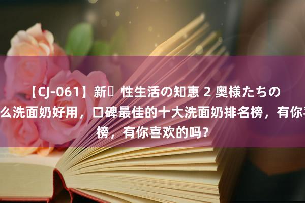 【CJ-061】新・性生活の知恵 2 奥様たちの性体験 什么洗面奶好用，口碑最佳的十大洗面奶排名榜，有你喜欢的吗？
