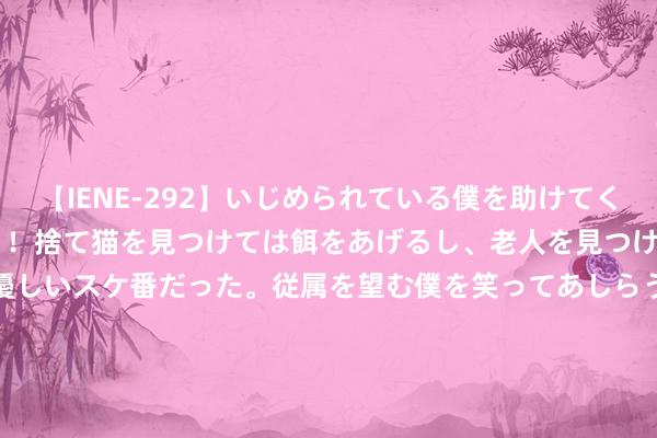 【IENE-292】いじめられている僕を助けてくれたのは まさかのスケ番！！捨て猫を見つけては餌をあげるし、老人を見つけては席を譲るうわさ通りの優しいスケ番だった。従属を望む僕を笑ってあしらうも、徐々にサディスティックな衝動が芽生え始めた高3の彼女</a>2013-07-18アイエナジー&$IE NERGY！117分钟 抗皱纹抗陈腐哪个牌子好，不得不说，这一款径直心动