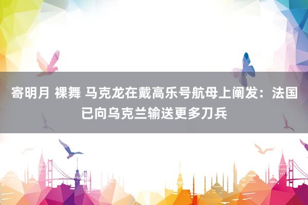 寄明月 裸舞 马克龙在戴高乐号航母上阐发：法国已向乌克兰输送更多刀兵