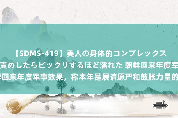 【SDMS-419】美人の身体的コンプレックスを、じっくり弄って羞恥責めしたらビックリするほど濡れた 朝鲜回来年度军事效果，称本年是展请愿严和鼓胀力量的伟大到手之年