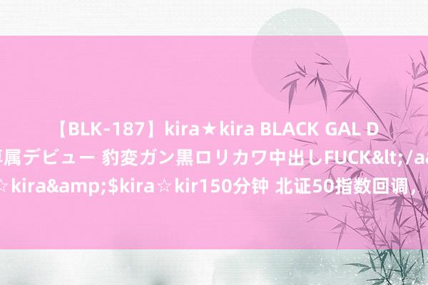 【BLK-187】kira★kira BLACK GAL DEBUT 日焼け黒ギャル専属デビュー 豹変ガン黒ロリカワ中出しFUCK</a>2014-10-19kira☆kira&$kira☆kir150分钟 北证50指数回调，涨幅收窄至2%以内，此前一度涨5.4%