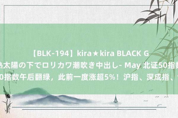 【BLK-194】kira★kira BLACK GAL 黒ギャル青姦露出-灼熱太陽の下でロリカワ潮吹き中出し- May 北证50指数午后翻绿，此前一度涨超5%！沪指、深成指、创业板指涨幅均收窄