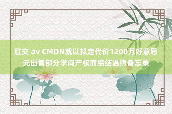 肛交 av CMON就以拟定代价1200万好意思元出售部分学问产权而缔结温煦备忘录
