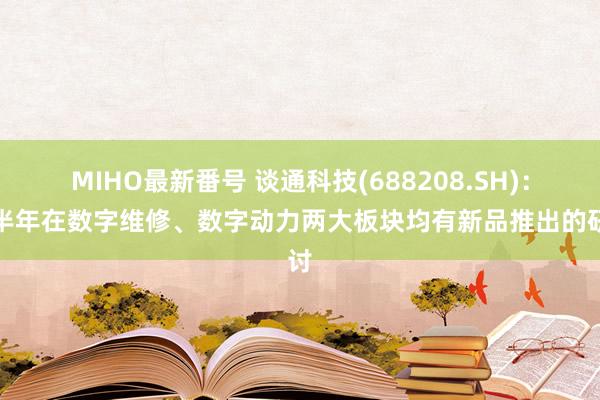 MIHO最新番号 谈通科技(688208.SH)：下半年在数字维修、数字动力两大板块均有新品推出的研讨