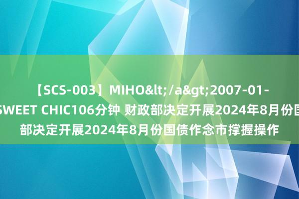 【SCS-003】MIHO</a>2007-01-10h.m.p&$SWEET CHIC106分钟 财政部决定开展2024年8月份国债作念市撑握操作