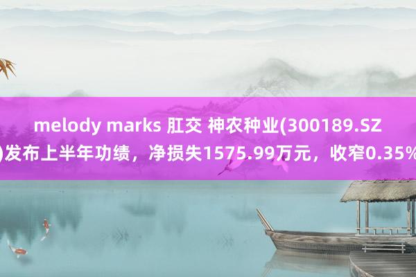 melody marks 肛交 神农种业(300189.SZ)发布上半年功绩，净损失1575.99万元，收窄0.35%