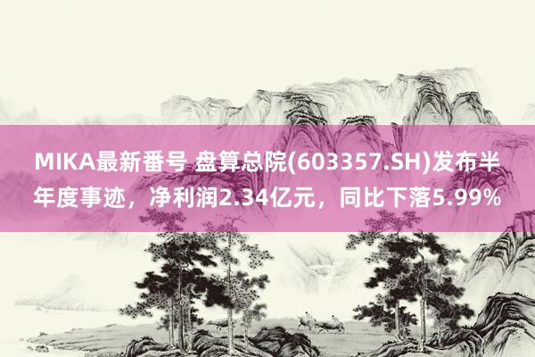 MIKA最新番号 盘算总院(603357.SH)发布半年度事迹，净利润2.34亿元，同比下落5.99%