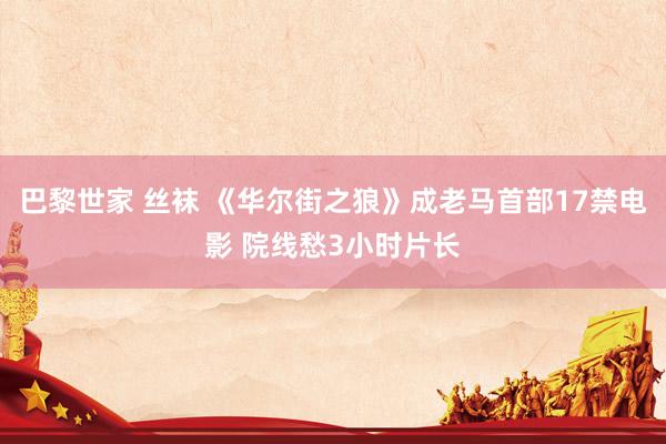 巴黎世家 丝袜 《华尔街之狼》成老马首部17禁电影 院线愁3小时片长