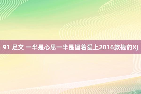 91 足交 一半是心思一半是握着爱上2016款捷豹XJ