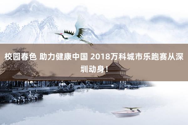 校园春色 助力健康中国 2018万科城市乐跑赛从深圳动身！