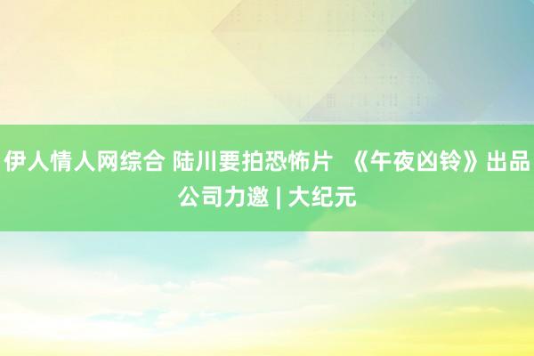 伊人情人网综合 陆川要拍恐怖片  《午夜凶铃》出品公司力邀 | 大纪元