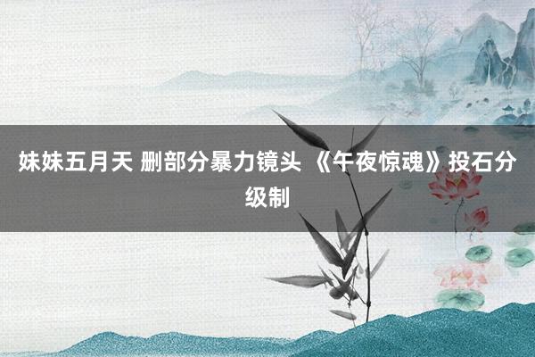 妹妹五月天 删部分暴力镜头 《午夜惊魂》投石分级制
