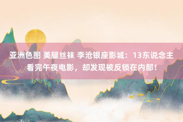 亚洲色图 美腿丝袜 李沧银座影城：13东说念主看完午夜电影，却发现被反锁在内部！