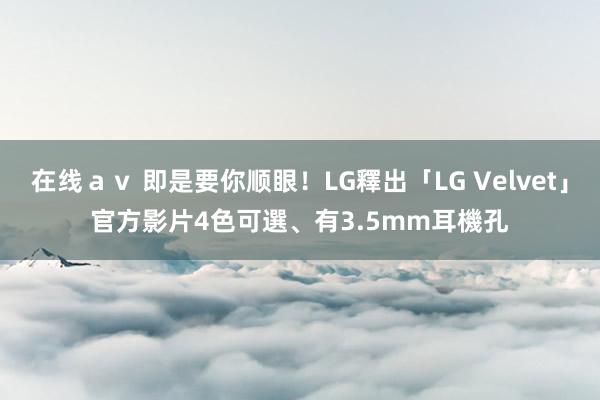 在线ａｖ 即是要你顺眼！LG釋出「LG Velvet」官方影片　4色可選、有3.5mm耳機孔