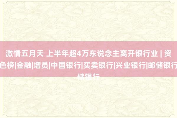 激情五月天 上半年超4万东说念主离开银行业 | 资色榜|金融|增员|中国银行|买卖银行|兴业银行|邮储银行