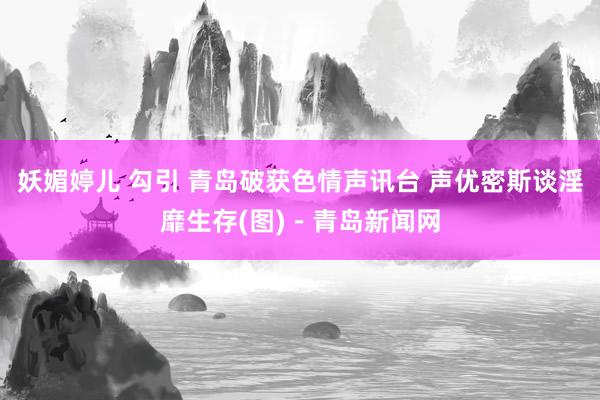 妖媚婷儿 勾引 青岛破获色情声讯台 声优密斯谈淫靡生存(图)－青岛新闻网