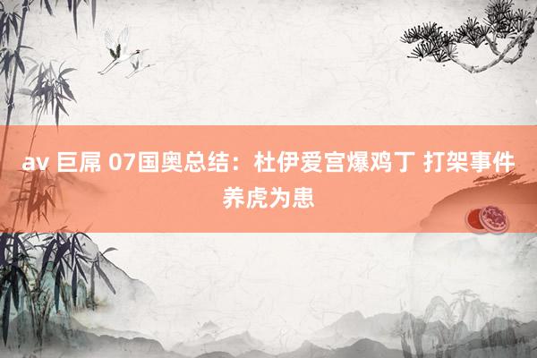 av 巨屌 07国奥总结：杜伊爱宫爆鸡丁 打架事件养虎为患