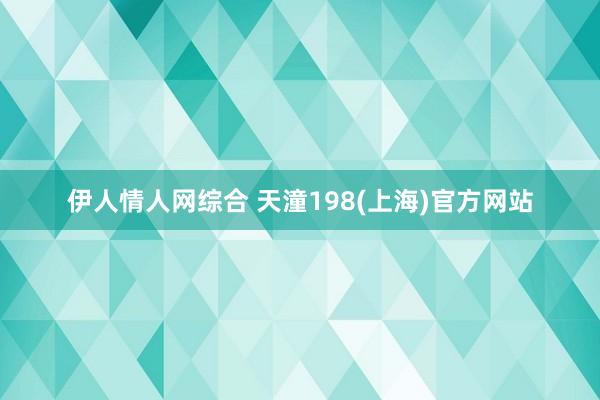 伊人情人网综合 天潼198(上海)官方网站