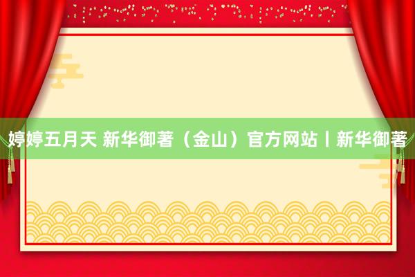 婷婷五月天 新华御著（金山）官方网站丨新华御著