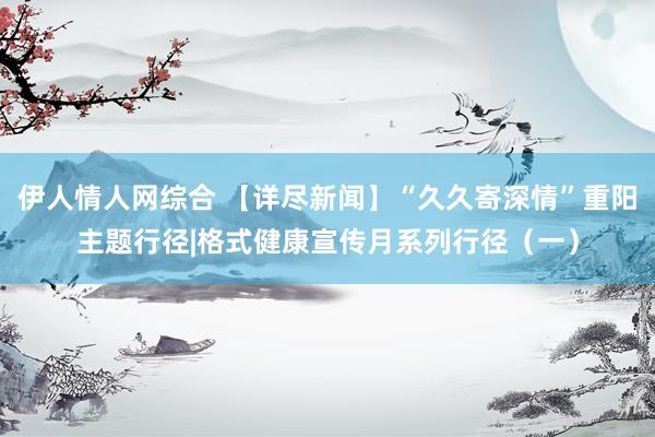 伊人情人网综合 【详尽新闻】“久久寄深情”重阳主题行径|格式健康宣传月系列行径（一）
