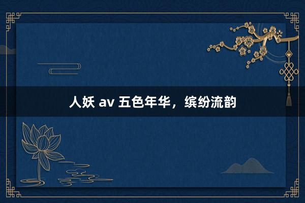 人妖 av 五色年华，缤纷流韵