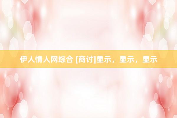 伊人情人网综合 [商讨]显示，显示，显示