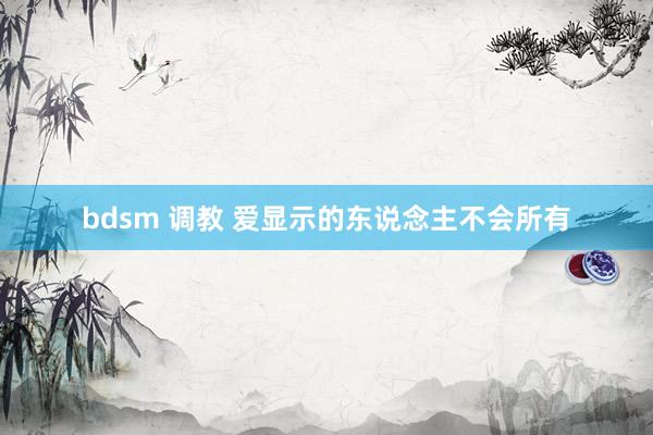 bdsm 调教 爱显示的东说念主不会所有