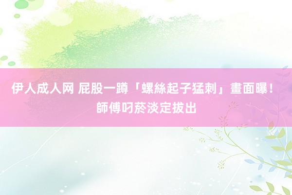 伊人成人网 屁股一蹲「螺絲起子猛刺」畫面曝！　師傅叼菸淡定拔出