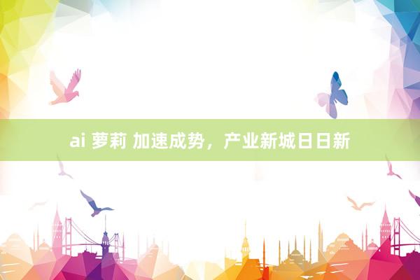 ai 萝莉 加速成势,产业新城日日新