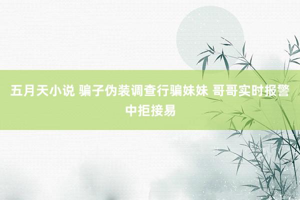 五月天小说 骗子伪装调查行骗妹妹 哥哥实时报警中拒接易