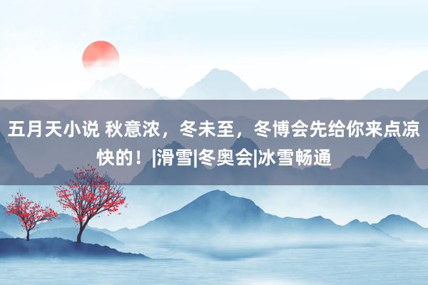 五月天小说 秋意浓，冬未至，冬博会先给你来点凉快的！|滑雪|冬奥会|冰雪畅通