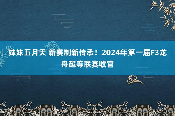 妹妹五月天 新赛制新传承！2024年第一届F3龙舟超等联赛收官