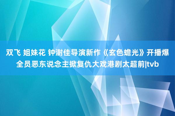 双飞 姐妹花 钟澍佳导演新作《玄色蟾光》开播爆全员恶东说念主掀复仇大戏港剧太超前|tvb