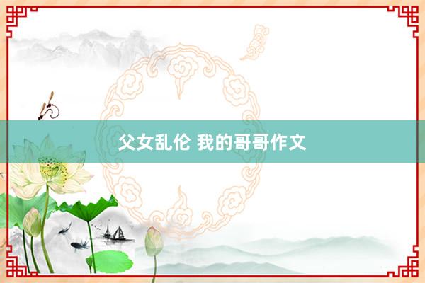 父女乱伦 我的哥哥作文