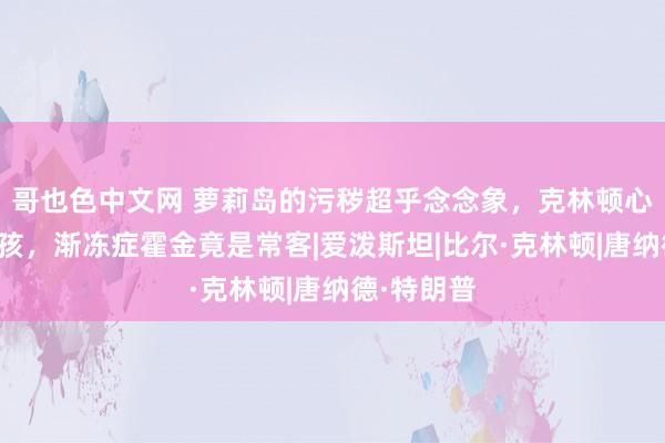 哥也色中文网 萝莉岛的污秽超乎念念象，克林顿心爱年青女孩，渐冻症霍金竟是常客|爱泼斯坦|比尔·克林顿|唐纳德·特朗普