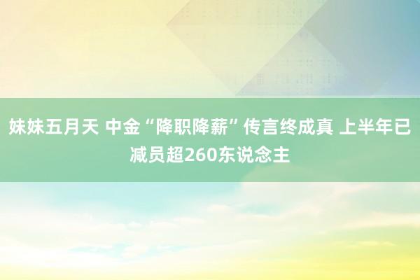妹妹五月天 中金“降职降薪”传言终成真 上半年已减员超260东说念主