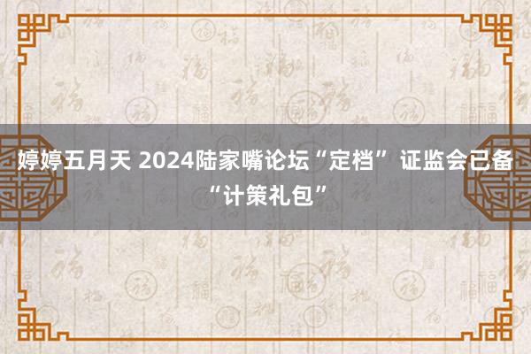 婷婷五月天 2024陆家嘴论坛“定档” 证监会已备“计策礼包”