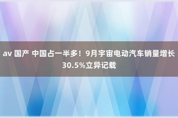av 国产 中国占一半多！9月宇宙电动汽车销量增长30.5%立异记载