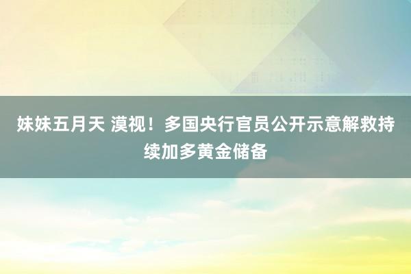 妹妹五月天 漠视！多国央行官员公开示意解救持续加多黄金储备