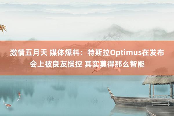 激情五月天 媒体爆料：特斯拉Optimus在发布会上被良友操控 其实莫得那么智能