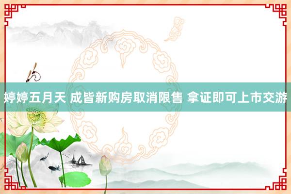 婷婷五月天 成皆新购房取消限售 拿证即可上市交游