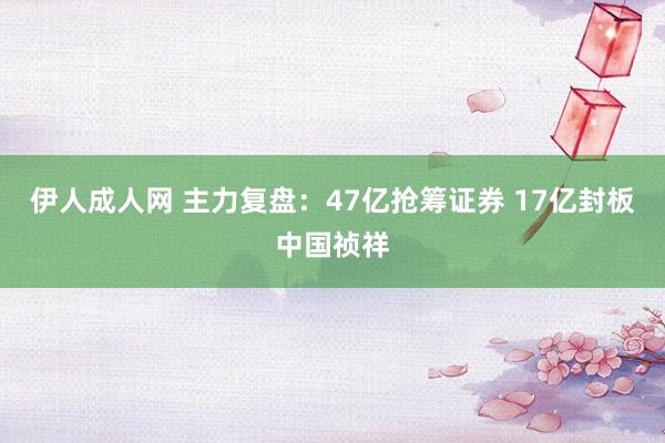 伊人成人网 主力复盘：47亿抢筹证券 17亿封板中国祯祥