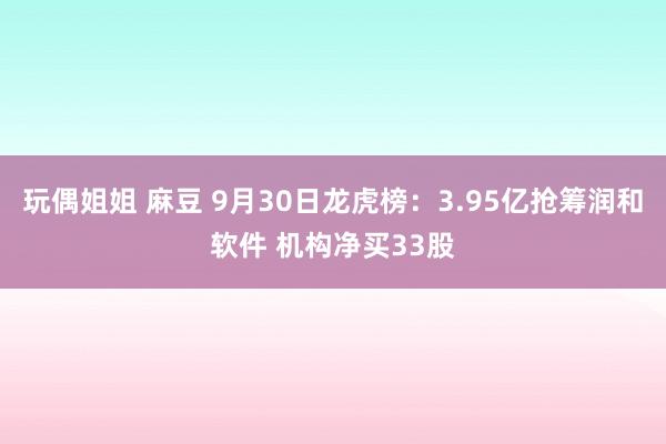 玩偶姐姐 麻豆 9月30日龙虎榜:3.95亿抢筹润和软件 机构净买33股