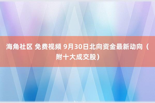 海角社区 免费视频 9月30日北向资金最新动向（附十大成交股）