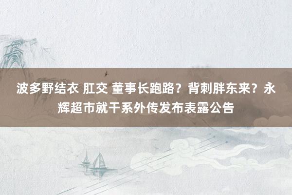 波多野结衣 肛交 董事长跑路？背刺胖东来？永辉超市就干系外传发布表露公告