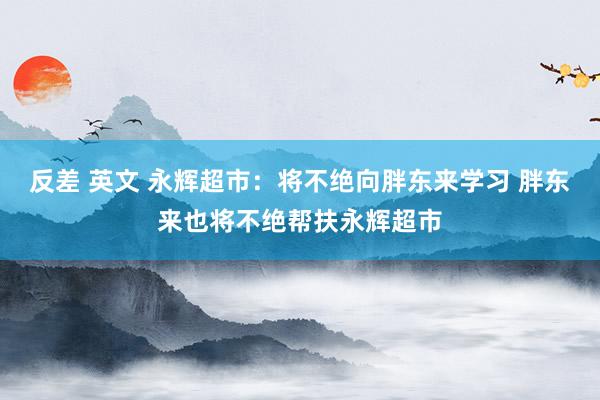反差 英文 永辉超市：将不绝向胖东来学习 胖东来也将不绝帮扶永辉超市