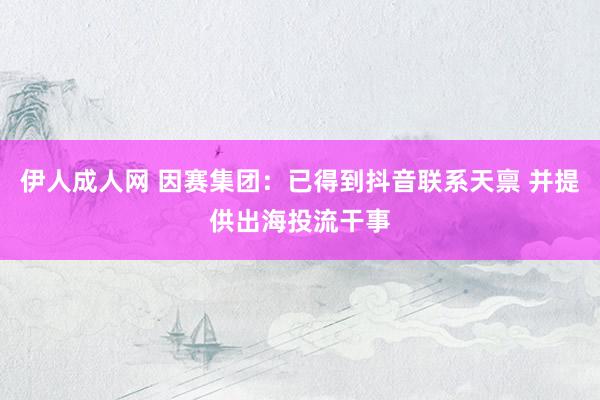 伊人成人网 因赛集团：已得到抖音联系天禀 并提供出海投流干事
