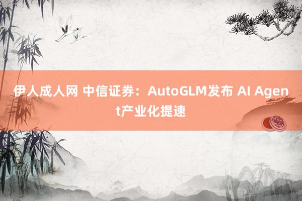 伊人成人网 中信证券：AutoGLM发布 AI Agent产业化提速
