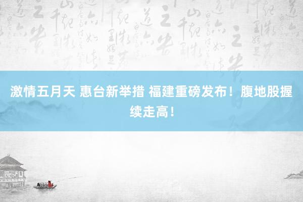 激情五月天 惠台新举措 福建重磅发布！腹地股握续走高！